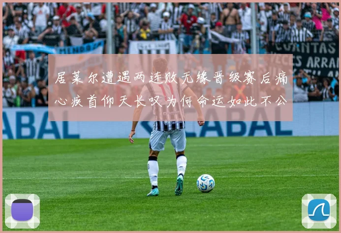居莱尔遭遇两连败无缘晋级赛后痛心疾首仰天长叹为何命运如此不公