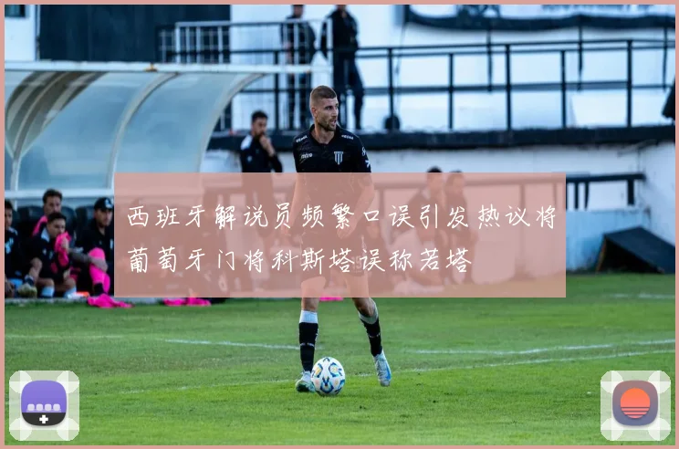西班牙解说员频繁口误引发热议将葡萄牙门将科斯塔误称若塔