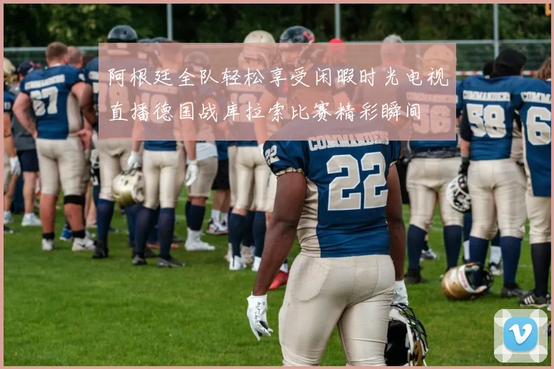 阿根廷全队轻松享受闲暇时光电视直播德国战库拉索比赛精彩瞬间