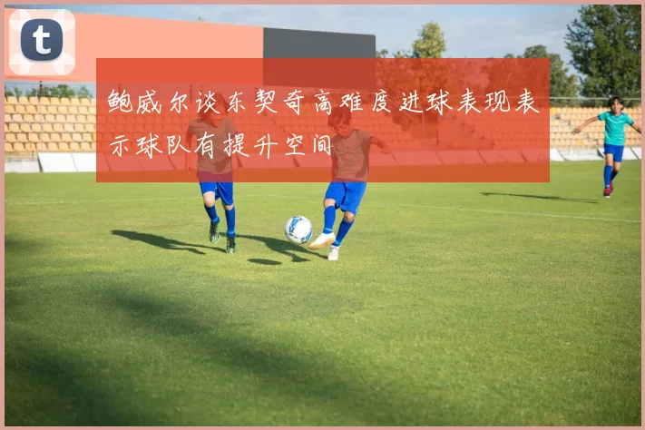 鲍威尔谈东契奇高难度进球表现表示球队有提升空间