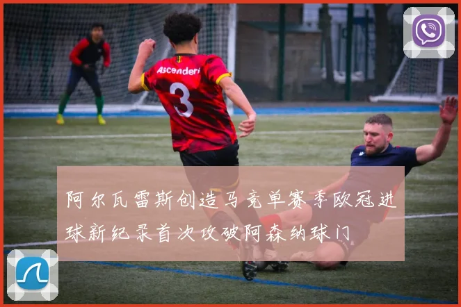 阿尔瓦雷斯创造马竞单赛季欧冠进球新纪录首次攻破阿森纳球门