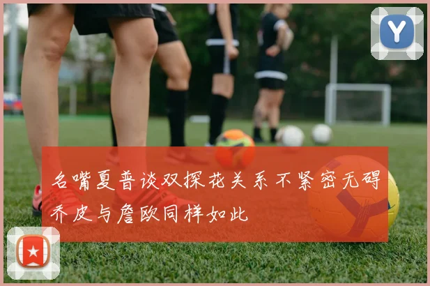 名嘴夏普谈双探花关系不紧密无碍乔皮与詹欧同样如此