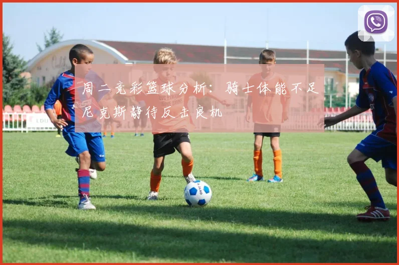 周二竞彩篮球分析：骑士体能不足尼克斯静待反击良机