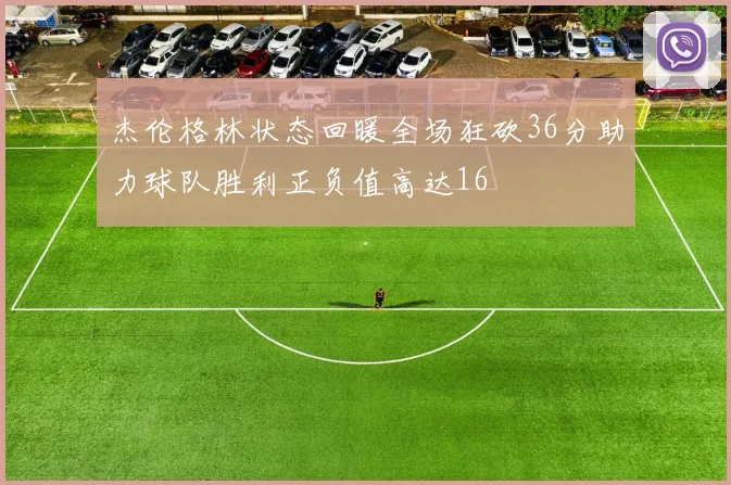杰伦格林状态回暖全场狂砍36分助力球队胜利正负值高达16