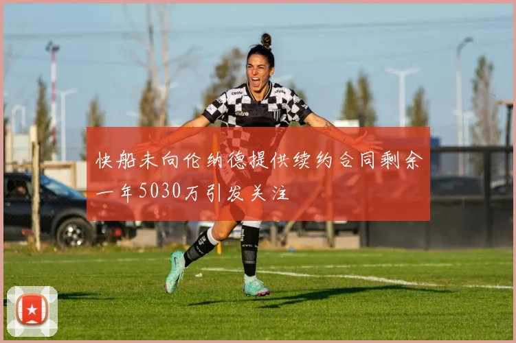 快船未向伦纳德提供续约合同剩余一年5030万引发关注