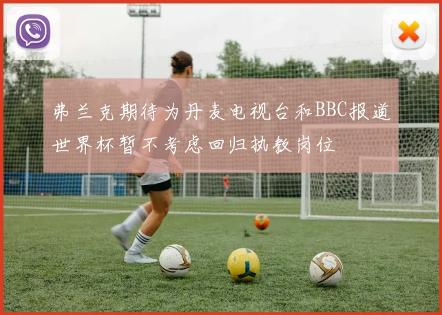 弗兰克期待为丹麦电视台和BBC报道世界杯暂不考虑回归执教岗位