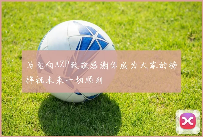 马竞向AZP致敬感谢你成为大家的榜样祝未来一切顺利