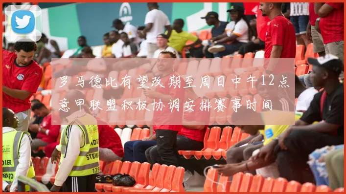 罗马德比有望改期至周日中午12点意甲联盟积极协调安排赛事时间