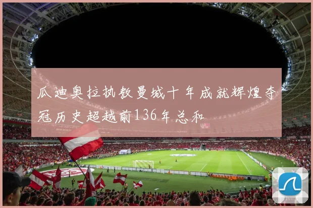 瓜迪奥拉执教曼城十年成就辉煌夺冠历史超越前136年总和