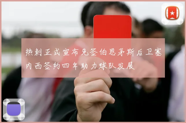 热刺正式宣布免签伯恩茅斯后卫塞内西签约四年助力球队发展