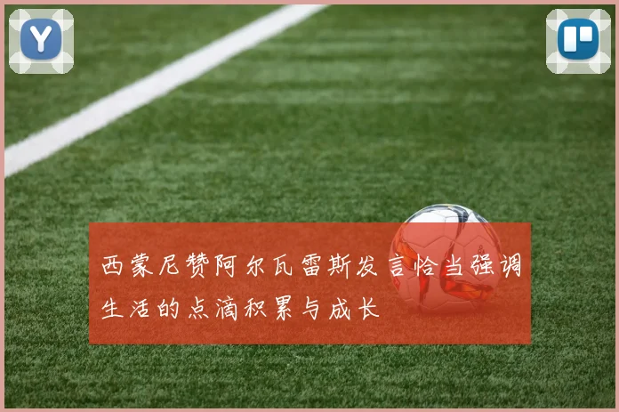 西蒙尼赞阿尔瓦雷斯发言恰当强调生活的点滴积累与成长