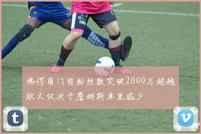 佛得角门将粉丝数突破2000万超越欧文仅次于詹姆斯库里威少