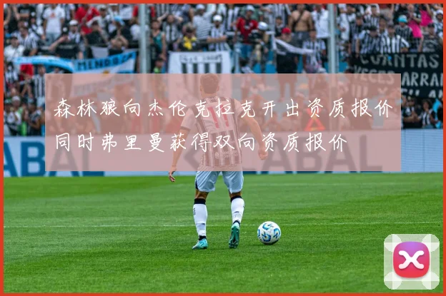 森林狼向杰伦克拉克开出资质报价同时弗里曼获得双向资质报价
