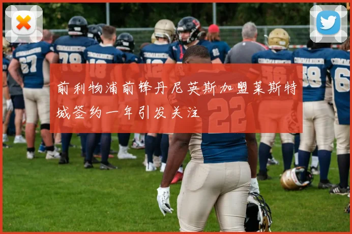 前利物浦前锋丹尼英斯加盟莱斯特城签约一年引发关注