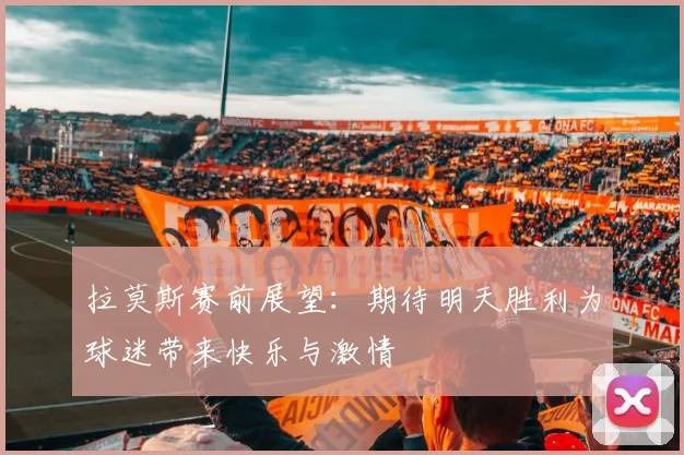 拉莫斯赛前展望：期待明天胜利为球迷带来快乐与激情