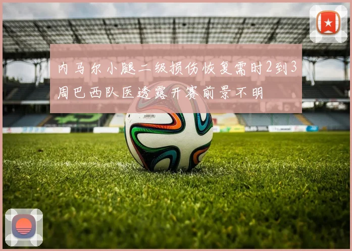 内马尔小腿二级损伤恢复需时2到3周巴西队医透露开赛前景不明