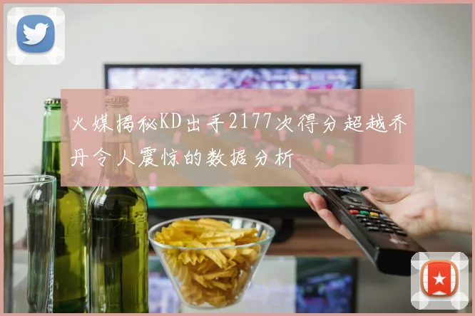 火媒揭秘KD出手2177次得分超越乔丹令人震惊的数据分析