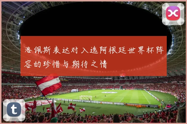 洛佩斯表达对入选阿根廷世界杯阵容的珍惜与期待之情