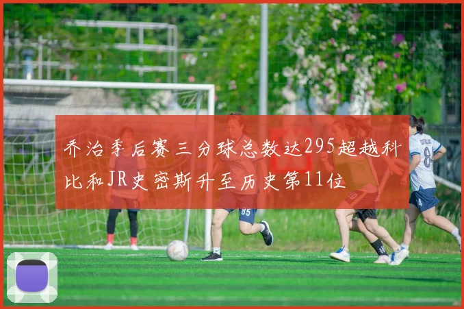 乔治季后赛三分球总数达295超越科比和JR史密斯升至历史第11位