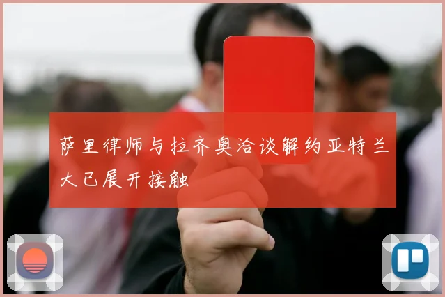 萨里律师与拉齐奥洽谈解约亚特兰大已展开接触