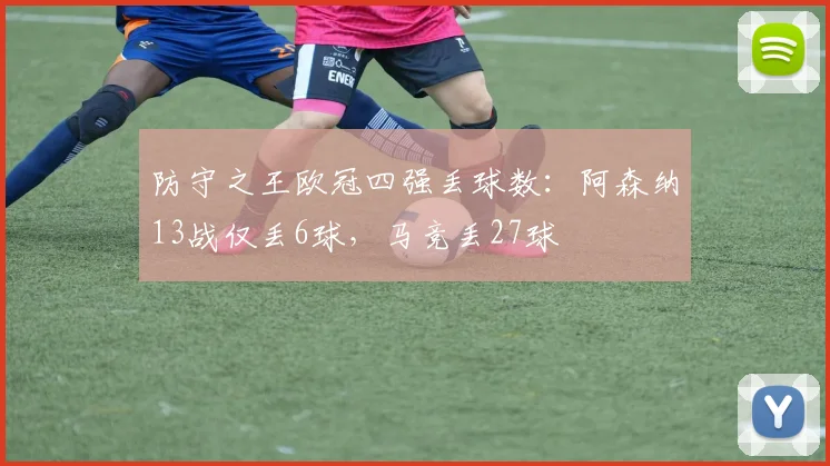 防守之王欧冠四强丢球数：阿森纳13战仅丢6球，马竞丢27球