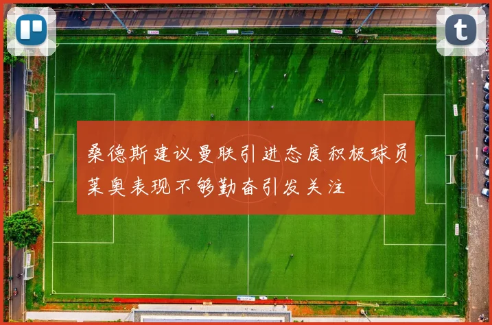 桑德斯建议曼联引进态度积极球员莱奥表现不够勤奋引发关注