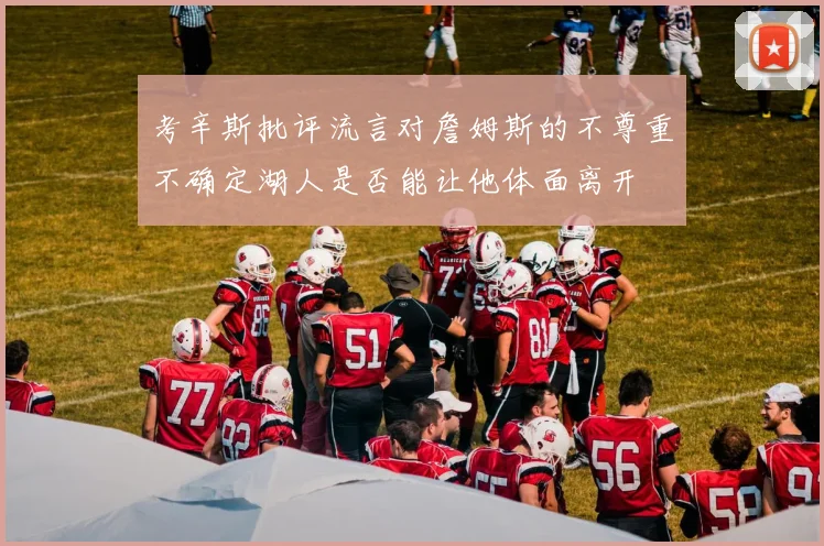 考辛斯批评流言对詹姆斯的不尊重不确定湖人是否能让他体面离开