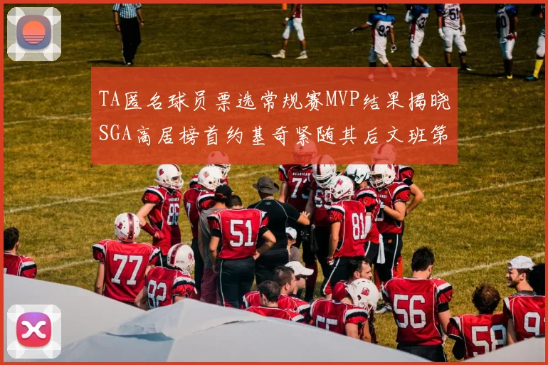TA匿名球员票选常规赛MVP结果揭晓SGA高居榜首约基奇紧随其后文班第六